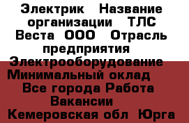 Электрик › Название организации ­ ТЛС-Веста, ООО › Отрасль предприятия ­ Электрооборудование › Минимальный оклад ­ 1 - Все города Работа » Вакансии   . Кемеровская обл.,Юрга г.